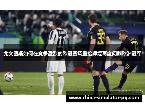 尤文图斯如何在竞争激烈的欧冠赛场重拾辉煌再度问鼎欧洲冠军 尤文图斯如何在竞争激烈的欧冠赛场重拾辉煌再度问鼎欧洲冠军