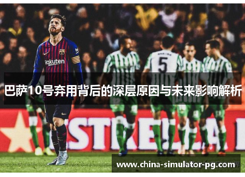 巴萨10号弃用背后的深层原因与未来影响解析