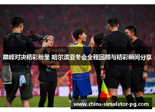 巅峰对决精彩纷呈 哈尔滨亚冬会全程回顾与精彩瞬间分享 巅峰对决精彩纷呈 哈尔滨亚冬会全程回顾与精彩瞬间分享