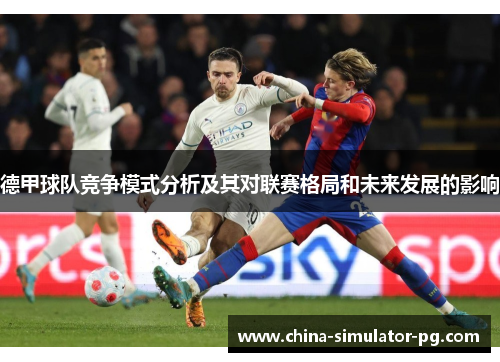 德甲球队竞争模式分析及其对联赛格局和未来发展的影响 德甲球队竞争模式分析及其对联赛格局和未来发展的影响