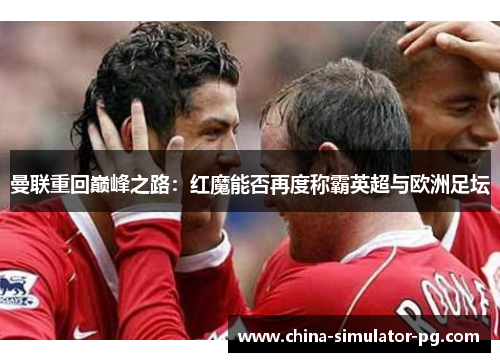 曼联重回巅峰之路:红魔能否再度称霸英超与欧洲足坛 曼联重回巅峰之路:红魔能否再度称霸英超与欧洲足坛