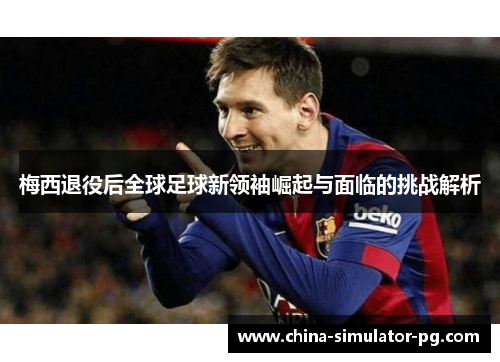 梅西退役后全球足球新领袖崛起与面临的挑战解析 梅西退役后全球足球新领袖崛起与面临的挑战解析