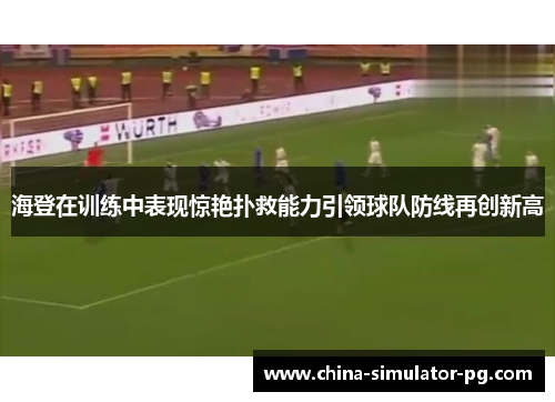 海登在训练中表现惊艳扑救能力引领球队防线再创新高
