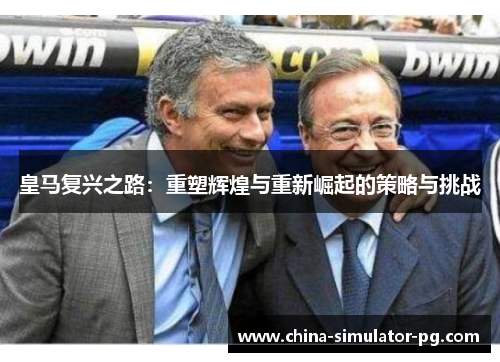 皇马复兴之路：重塑辉煌与重新崛起的策略与挑战