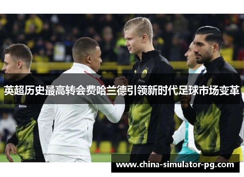 英超历史最高转会费哈兰德引领新时代足球市场变革 英超历史最高转会费哈兰德引领新时代足球市场变革