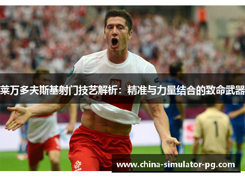 莱万多夫斯基射门技艺解析：精准与力量结合的致命武器