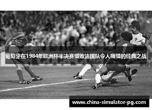 葡萄牙在1984年欧洲杯半决赛惜败法国队令人痛惜的经典之战
