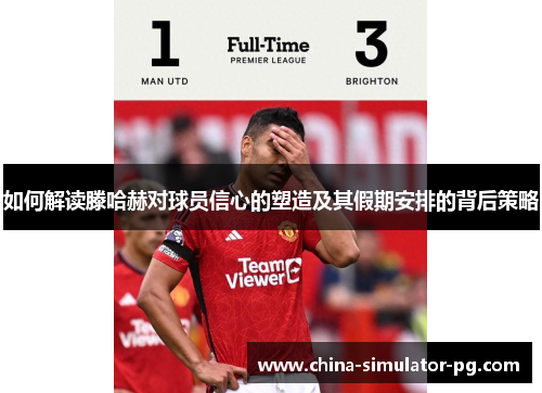 如何解读滕哈赫对球员信心的塑造及其假期安排的背后策略