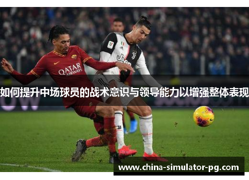 如何提升中场球员的战术意识与领导能力以增强整体表现