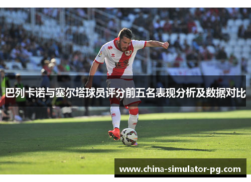 巴列卡诺与塞尔塔球员评分前五名表现分析及数据对比 巴列卡诺与塞尔塔球员评分前五名表现分析及数据对比
