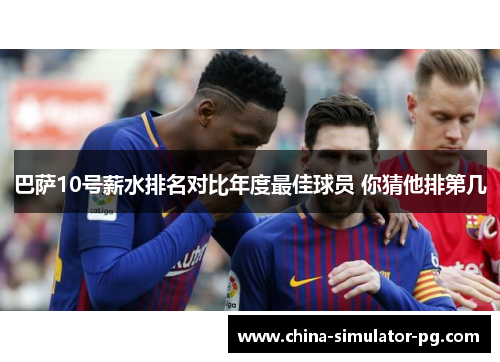巴萨10号薪水排名对比年度最佳球员 你猜他排第几 巴萨10号薪水排名对比年度最佳球员 你猜他排第几