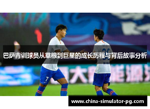巴萨青训球员从草根到巨星的成长历程与背后故事分析 巴萨青训球员从草根到巨星的成长历程与背后故事分析