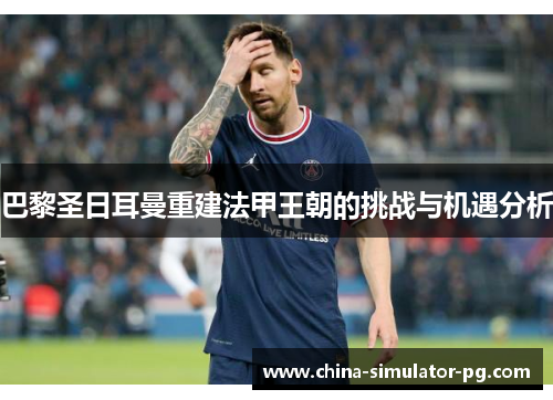 巴黎圣日耳曼重建法甲王朝的挑战与机遇分析 巴黎圣日耳曼重建法甲王朝的挑战与机遇分析