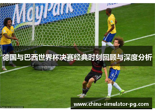 德国与巴西世界杯决赛经典时刻回顾与深度分析