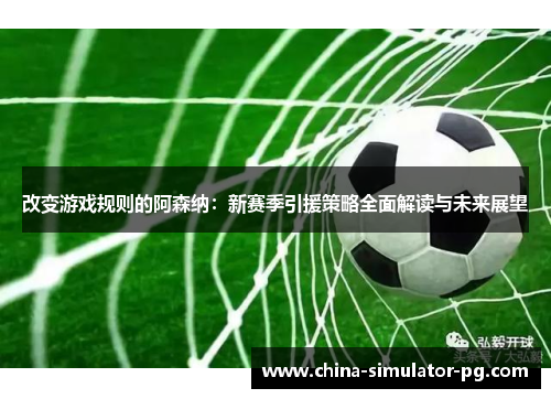 改变游戏规则的阿森纳：新赛季引援策略全面解读与未来展望