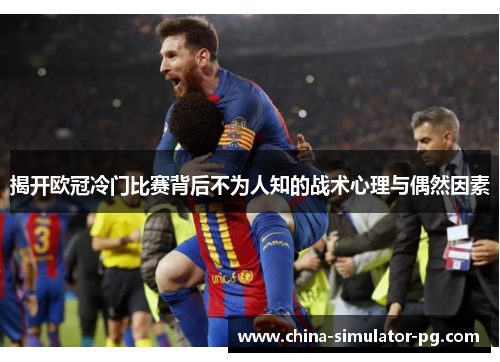 揭开欧冠冷门比赛背后不为人知的战术心理与偶然因素 揭开欧冠冷门比赛背后不为人知的战术心理与偶然因素