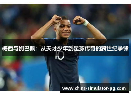 梅西与姆巴佩:从天才少年到足球传奇的跨世纪争锋 梅西与姆巴佩:从天才少年到足球传奇的跨世纪争锋