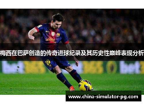 梅西在巴萨创造的传奇进球纪录及其历史性巅峰表现分析 梅西在巴萨创造的传奇进球纪录及其历史性巅峰表现分析
