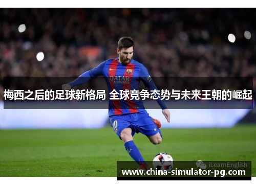 梅西之后的足球新格局 全球竞争态势与未来王朝的崛起 梅西之后的足球新格局 全球竞争态势与未来王朝的崛起