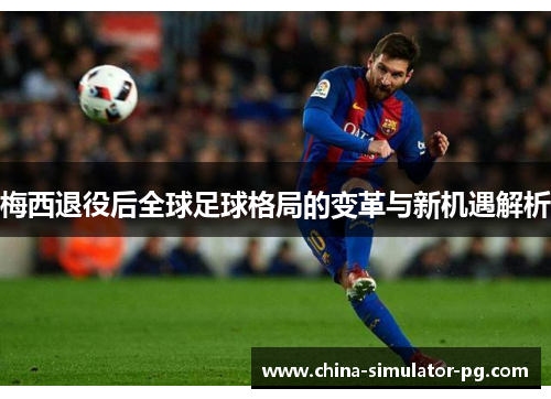 梅西退役后全球足球格局的变革与新机遇解析 梅西退役后全球足球格局的变革与新机遇解析
