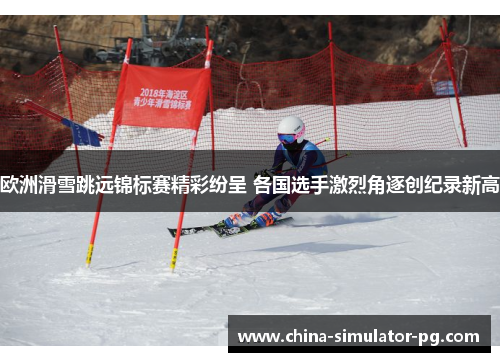 欧洲滑雪跳远锦标赛精彩纷呈 各国选手激烈角逐创纪录新高