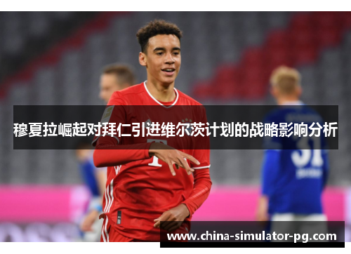 穆夏拉崛起对拜仁引进维尔茨计划的战略影响分析 穆夏拉崛起对拜仁引进维尔茨计划的战略影响分析