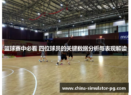 篮球赛中必看 四位球员的关键数据分析与表现解读