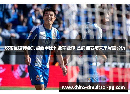 坎布瓦拉转会加盟西甲比利亚雷亚尔 签约细节与未来展望分析