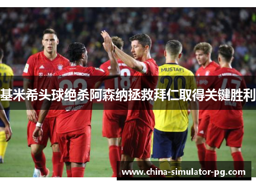 基米希头球绝杀阿森纳拯救拜仁取得关键胜利 基米希头球绝杀阿森纳拯救拜仁取得关键胜利