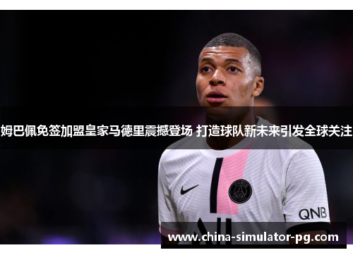 姆巴佩免签加盟皇家马德里震撼登场 打造球队新未来引发全球关注 姆巴佩免签加盟皇家马德里震撼登场 打造球队新未来引发全球关注