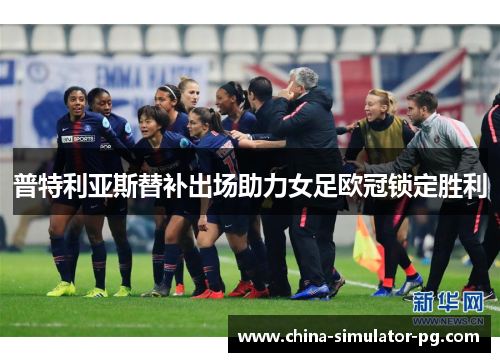 普特利亚斯替补出场助力女足欧冠锁定胜利 普特利亚斯替补出场助力女足欧冠锁定胜利