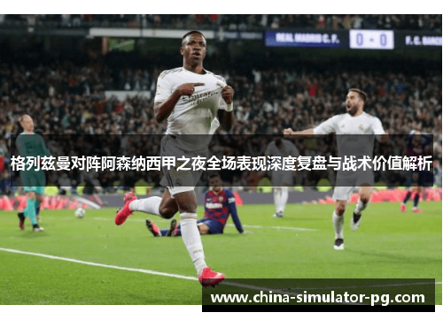 格列兹曼对阵阿森纳西甲之夜全场表现深度复盘与战术价值解析
