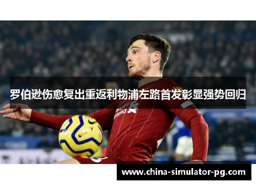 罗伯逊伤愈复出重返利物浦左路首发彰显强势回归