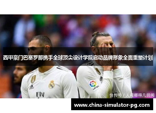 西甲豪门巴塞罗那携手全球顶尖设计学院启动品牌形象全面重塑计划