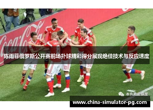 陈雨菲俄罗斯公开赛前场扑球精彩得分展现绝佳技术与反应速度
