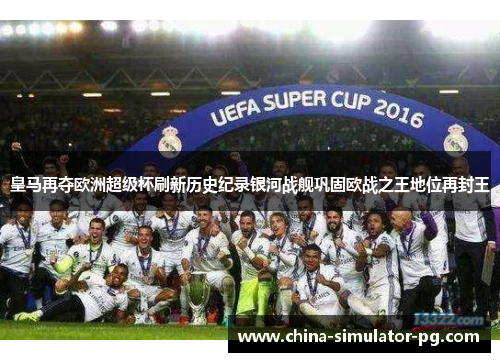 皇马再夺欧洲超级杯刷新历史纪录银河战舰巩固欧战之王地位再封王 皇马再夺欧洲超级杯刷新历史纪录银河战舰巩固欧战之王地位再封王