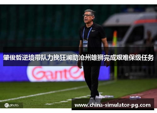 肇俊哲逆境带队力挽狂澜助沧州雄狮完成艰难保级任务 肇俊哲逆境带队力挽狂澜助沧州雄狮完成艰难保级任务