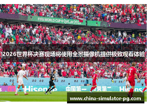 2026世界杯决赛现场将使用全景摄像机提供极致观看体验 2026世界杯决赛现场将使用全景摄像机提供极致观看体验