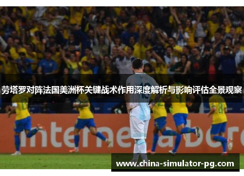 劳塔罗对阵法国美洲杯关键战术作用深度解析与影响评估全景观察 劳塔罗对阵法国美洲杯关键战术作用深度解析与影响评估全景观察