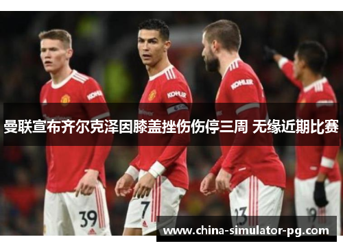 曼联宣布齐尔克泽因膝盖挫伤伤停三周 无缘近期比赛 曼联宣布齐尔克泽因膝盖挫伤伤停三周 无缘近期比赛